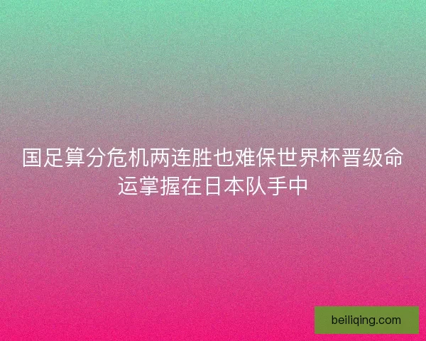 国足算分危机两连胜也难保世界杯晋级命运掌握在日本队手中 国足算分危机两连胜也难保世界杯晋级命运掌握在日本队手中