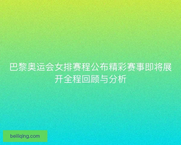 巴黎奥运会女排赛程公布精彩赛事即将展开全程回顾与分析 巴黎奥运会女排赛程公布精彩赛事即将展开全程回顾与分析