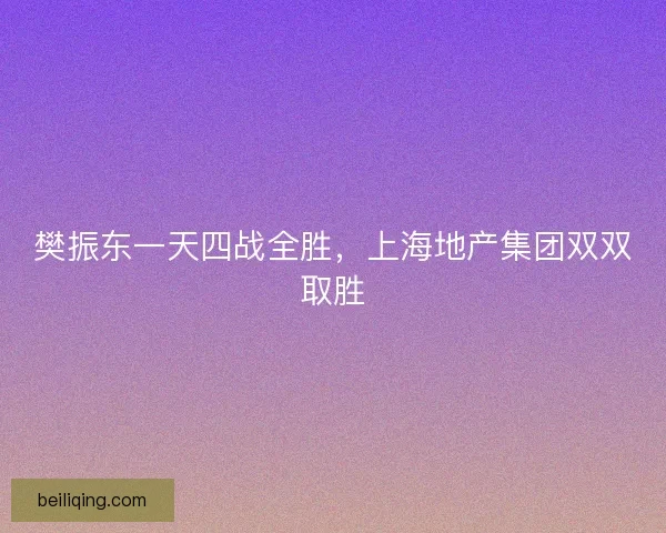 樊振东一天四战全胜，上海地产集团双双取胜