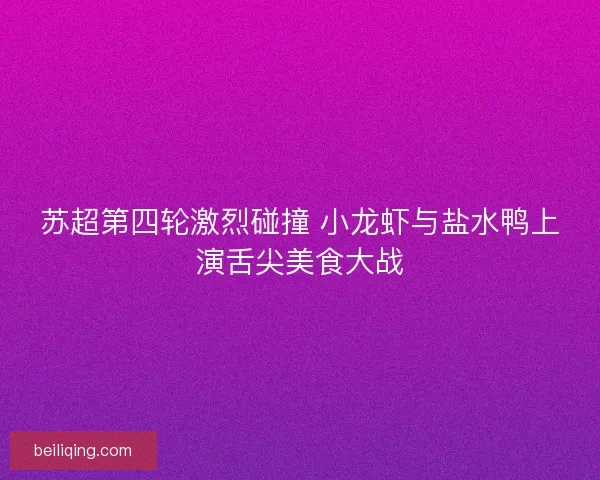 苏超第四轮激烈碰撞 小龙虾与盐水鸭上演舌尖美食大战