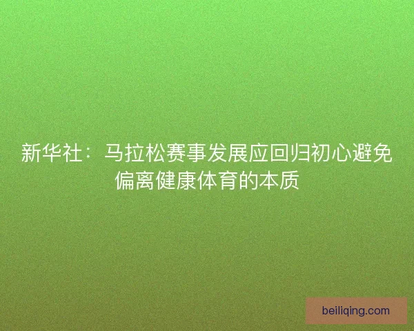 新华社:马拉松赛事发展应回归初心避免偏离健康体育的本质 新华社:马拉松赛事发展应回归初心避免偏离健康体育的本质