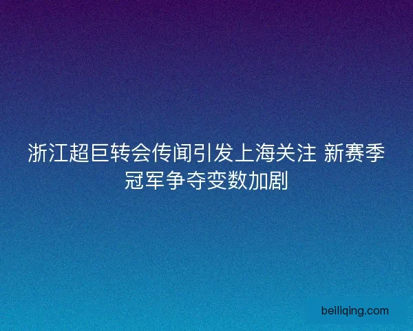 浙江超巨转会传闻引发上海关注 新赛季冠军争夺变数加剧 浙江超巨转会传闻引发上海关注 新赛季冠军争夺变数加剧
