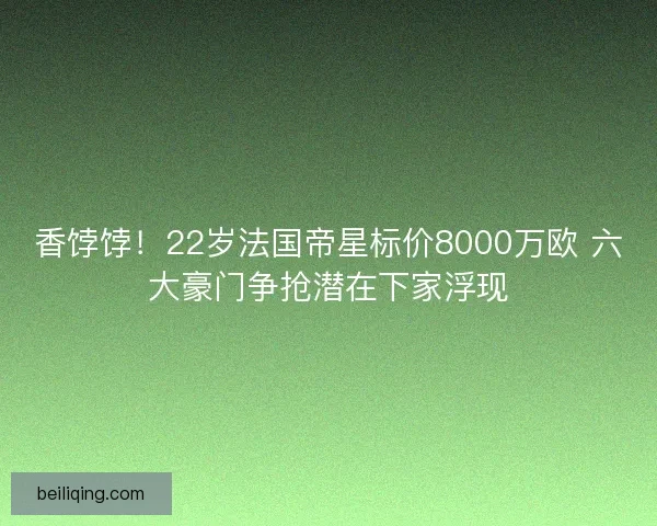 香饽饽！22岁法国帝星标价8000万欧 六大豪门争抢潜在下家浮现