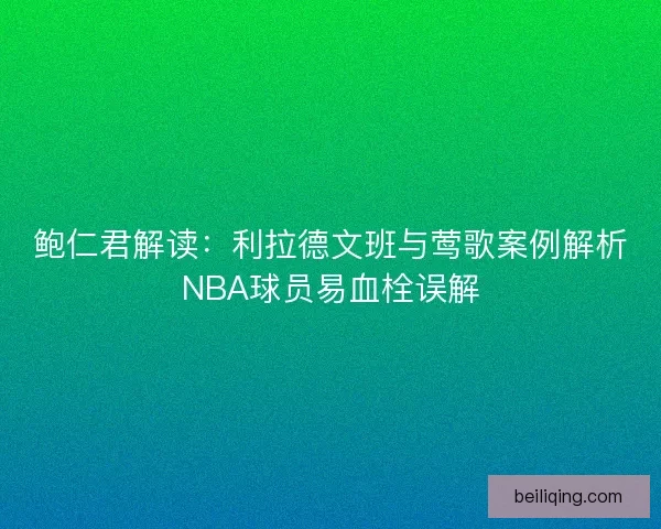 鲍仁君解读:利拉德文班与莺歌案例解析NBA球员易血栓误解 鲍仁君解读:利拉德文班与莺歌案例解析NBA球员易血栓误解