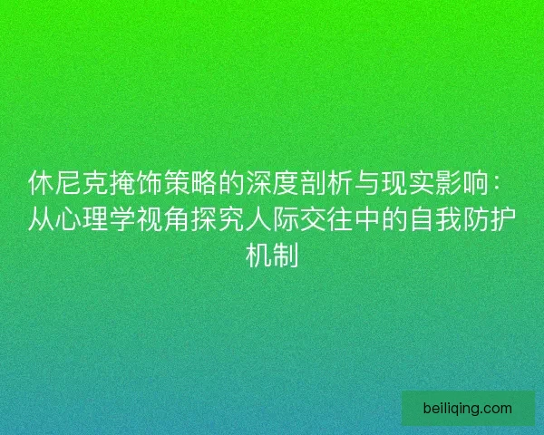 休尼克掩饰策略的深度剖析与现实影响：从心理学视角探究人际交往中的自我防护机制