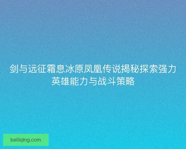 剑与远征霜息冰原凤凰传说揭秘探索强力英雄能力与战斗策略