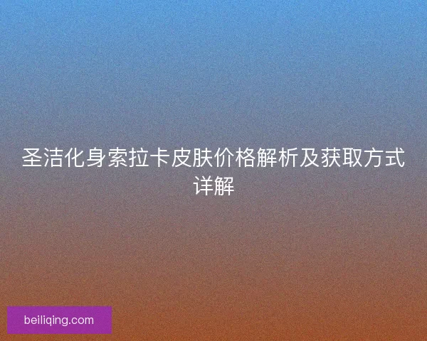 圣洁化身索拉卡皮肤价格解析及获取方式详解