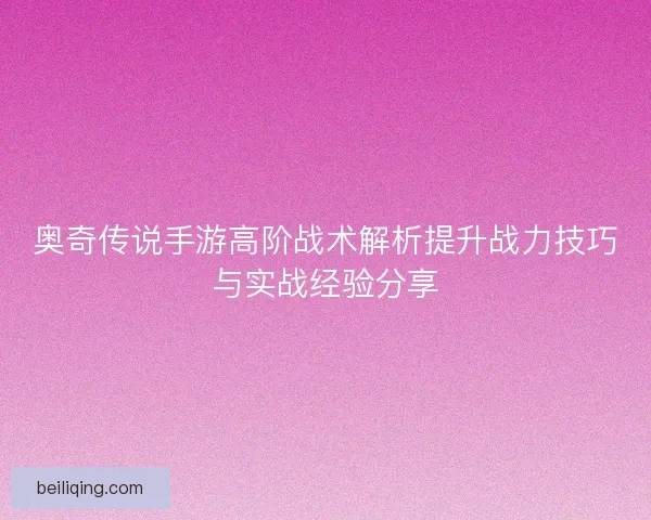 奥奇传说手游高阶战术解析提升战力技巧与实战经验分享