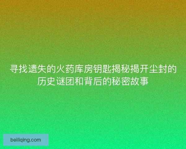 寻找遗失的火药库房钥匙揭秘揭开尘封的历史谜团和背后的秘密故事