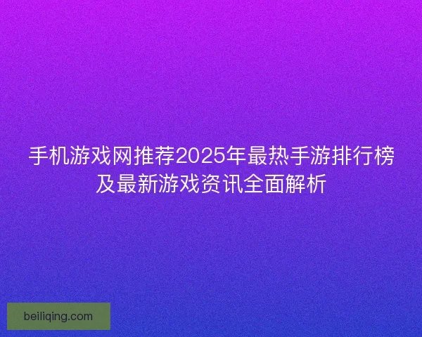 手机游戏网推荐2025年最热手游排行榜及最新游戏资讯全面解析