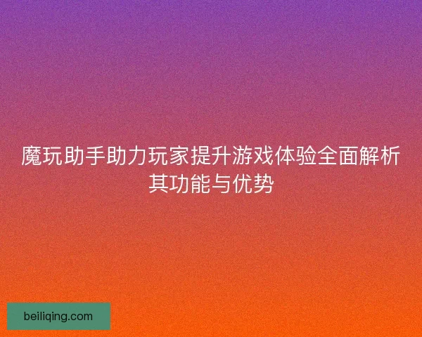 魔玩助手助力玩家提升游戏体验全面解析其功能与优势