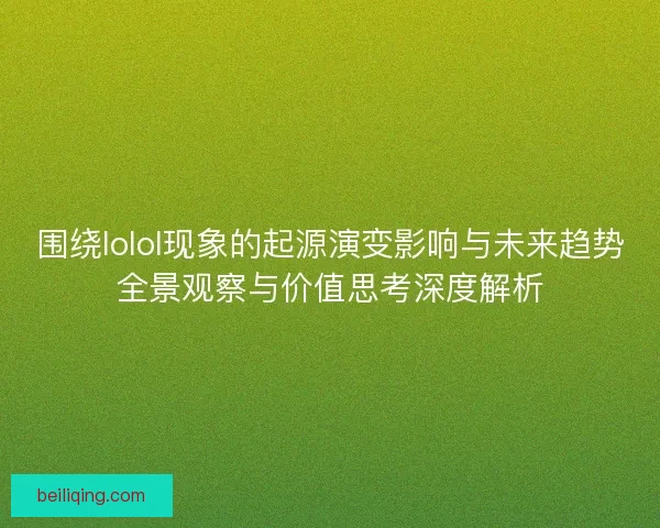 围绕lolol现象的起源演变影响与未来趋势全景观察与价值思考深度解析