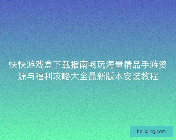 快快游戏盒下载指南畅玩海量精品手游资源与福利攻略大全最新版本安装教程