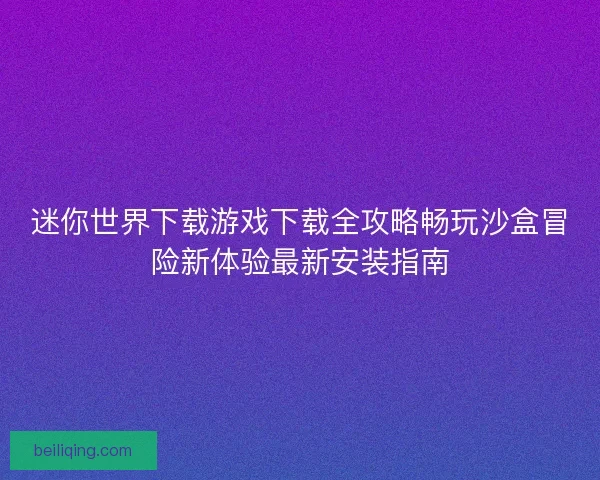 迷你世界下载游戏下载全攻略畅玩沙盒冒险新体验最新安装指南