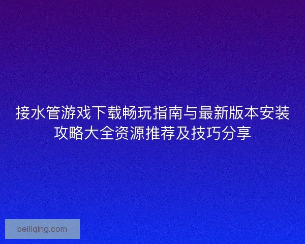 接水管游戏下载畅玩指南与最新版本安装攻略大全资源推荐及技巧分享 接水管游戏下载畅玩指南与最新版本安装攻略大全资源推荐及技巧分享