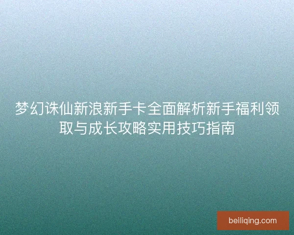 梦幻诛仙新浪新手卡全面解析新手福利领取与成长攻略实用技巧指南 梦幻诛仙新浪新手卡全面解析新手福利领取与成长攻略实用技巧指南