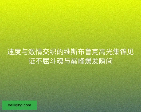 速度与激情交织的维斯布鲁克高光集锦见证不屈斗魂与巅峰爆发瞬间