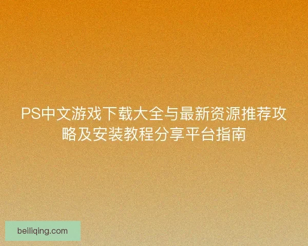 PS中文游戏下载大全与最新资源推荐攻略及安装教程分享平台指南