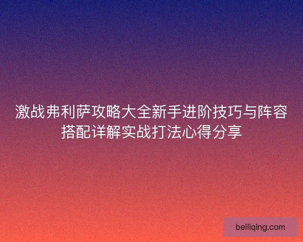 激战弗利萨攻略大全新手进阶技巧与阵容搭配详解实战打法心得分享