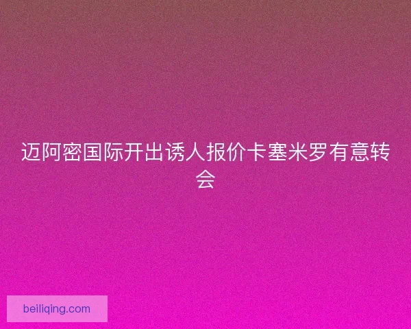 迈阿密国际开出诱人报价卡塞米罗有意转会