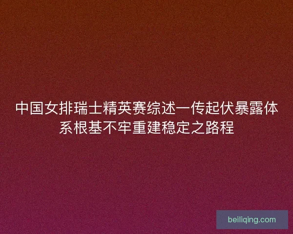 中国女排瑞士精英赛综述一传起伏暴露体系根基不牢重建稳定之路程