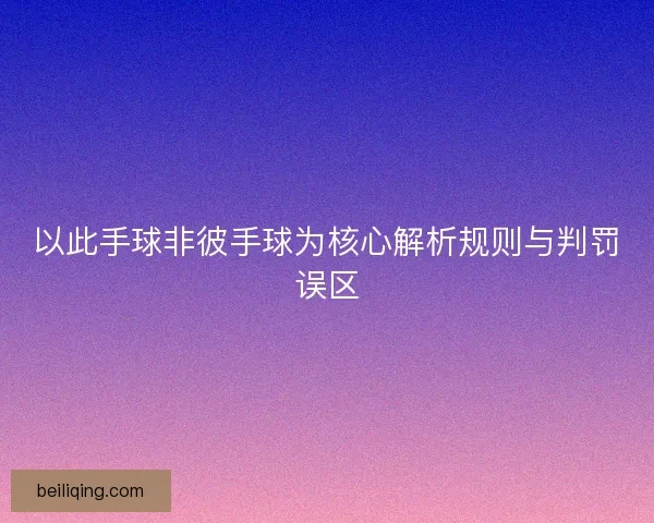 以此手球非彼手球为核心解析规则与判罚误区