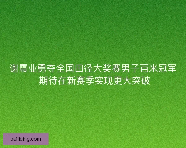谢震业勇夺全国田径大奖赛男子百米冠军 期待在新赛季实现更大突破