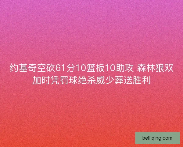 约基奇空砍61分10篮板10助攻 森林狼双加时凭罚球绝杀威少葬送胜利