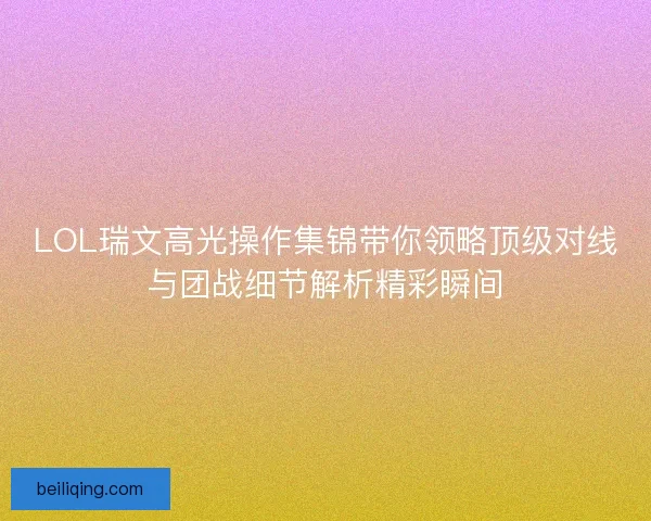 LOL瑞文高光操作集锦带你领略顶级对线与团战细节解析精彩瞬间