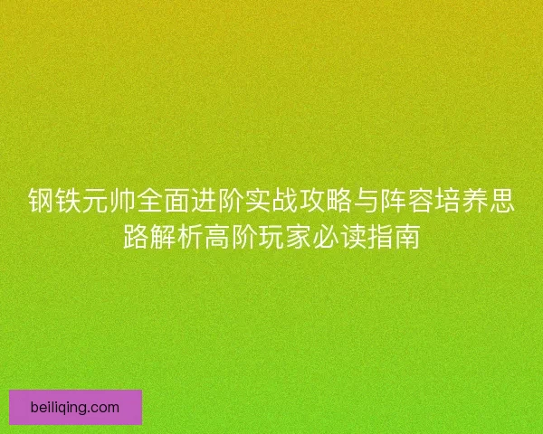 钢铁元帅全面进阶实战攻略与阵容培养思路解析高阶玩家必读指南