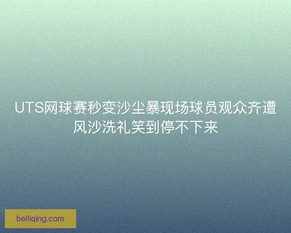 UTS网球赛秒变沙尘暴现场球员观众齐遭风沙洗礼笑到停不下来 UTS网球赛秒变沙尘暴现场球员观众齐遭风沙洗礼笑到停不下来