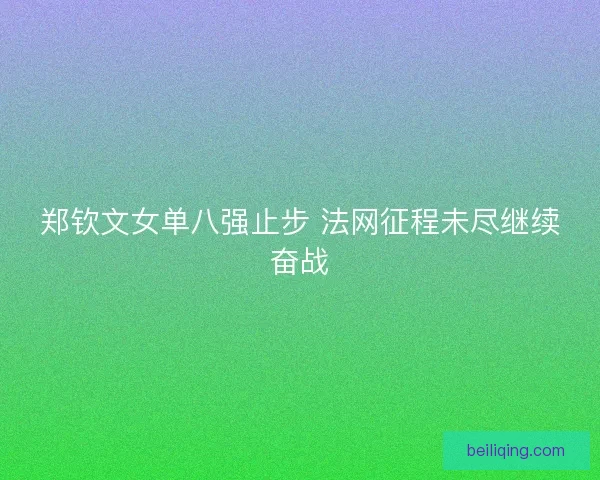 郑钦文女单八强止步 法网征程未尽继续奋战