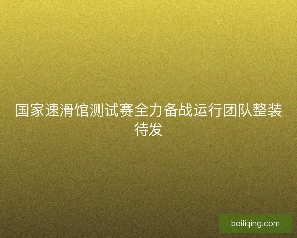 国家速滑馆测试赛全力备战运行团队整装待发 国家速滑馆测试赛全力备战运行团队整装待发