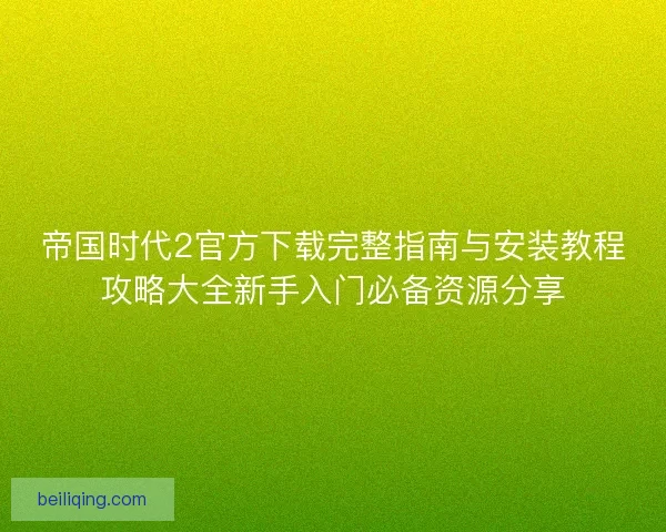 帝国时代2官方下载完整指南与安装教程攻略大全新手入门必备资源分享