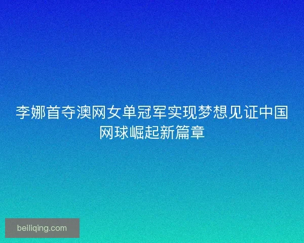 李娜首夺澳网女单冠军实现梦想见证中国网球崛起新篇章