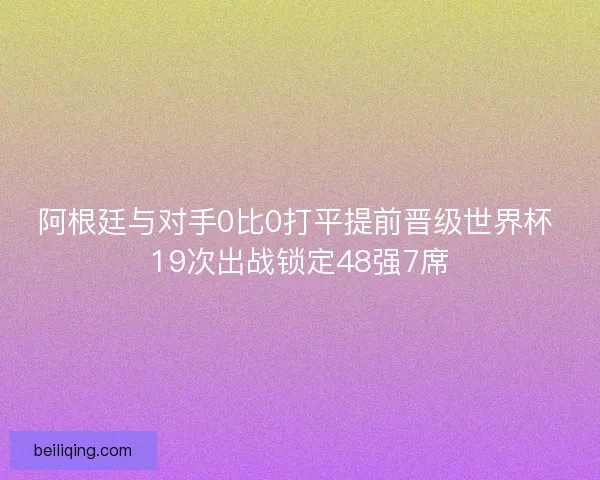 阿根廷与对手0比0打平提前晋级世界杯 19次出战锁定48强7席