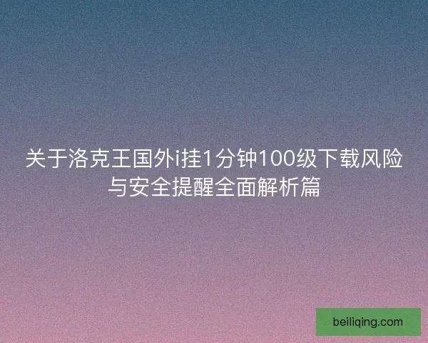 关于洛克王国外i挂1分钟100级下载风险与安全提醒全面解析篇