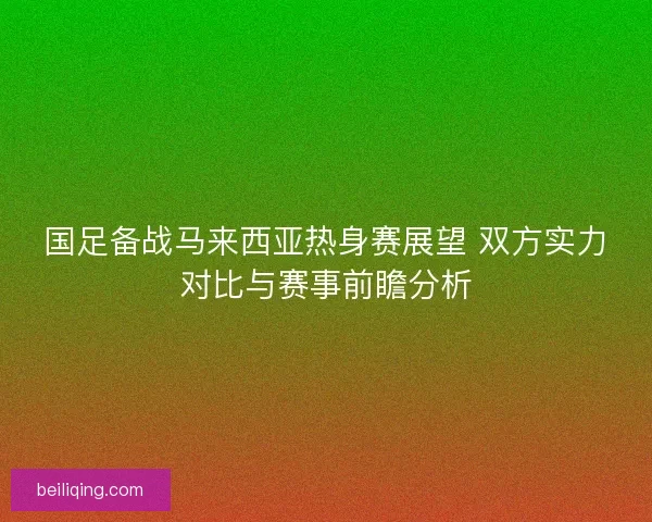 国足备战马来西亚热身赛展望 双方实力对比与赛事前瞻分析